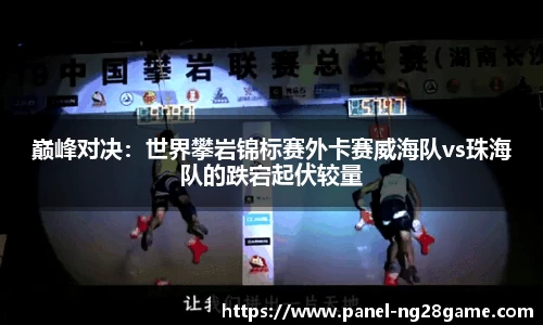 巅峰对决：世界攀岩锦标赛外卡赛威海队vs珠海队的跌宕起伏较量